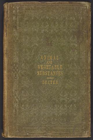 Dexter, Thomas E., author. Animal and vegetable substances used in the arts and manufactures, illustrative of the imports and exports of Great Britain & her colonies, and explanatory of Dexter's cabinet of objects.