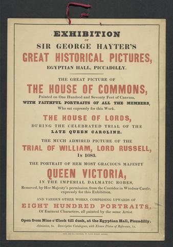 Exhibition of Sir George Hayter's great historical pictures, Egyptian Hall, Piccadilly : the great picture of the House of Commons, painted on one hundred and seventy feet of canvass ..., the House of Lords ..., the much admired picture of the trial of William, Lord Russell, in 1683, the portrait of Her Most Gracious Majesty Queen Victoria ..., and various other works, comprising upwards of eight hundred portraits of eminent characters, all painted by the same artist ...