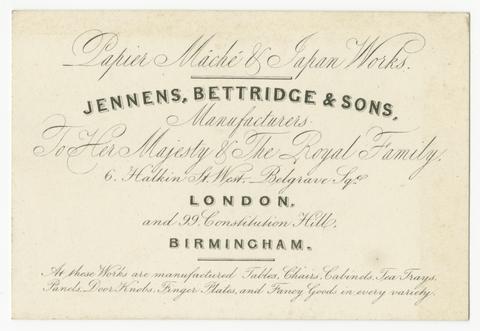 Jennens, Bettridge & Sons, manufacturers to Her Majesty & The Royal Family : 6, Halkin St. West-Belgrave Squ., London and 99, Constitution Hill, Birmingham.