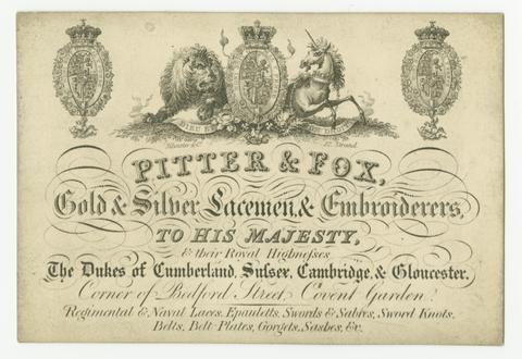 Pitter & Fox : gold & silver lacement & embroiderers to His Majesty & Their Royal Highnesses the Dukes of Cumberland, Sussex, Cambridge, & Gloucester, corner of Bedford Street, Covent garden : regimental & naval laces, epauletts, swords & sabres, sword knots, belts, belt plates, forgets, sashes, etc.