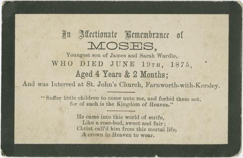 In affectionate remembrance of Moses : youngest son of James and Sarah Wardle : who died June 1th, 1875 : aged 4 years & 2 months : and was interred at St. John's Church, Farnworth-with-Kersley.